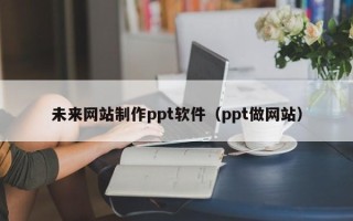 中国台湾未来网站制作ppt软件（ppt做网站）