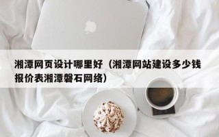 中国台湾湘潭网页设计哪里好（湘潭网站建设多少钱 报价表湘潭磐石网络）