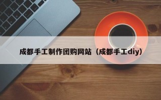 中国台湾成都手工制作团购网站（成都手工diy）