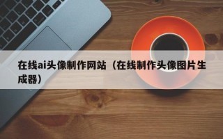 中国台湾在线ai头像制作网站（在线制作头像图片生成器）
