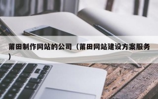 中国台湾莆田制作网站的公司（莆田网站建设方案服务）