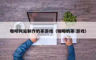 中国台湾咖啡网站制作奶茶游戏（咖啡奶茶 游戏）