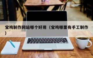 中国台湾宝鸡制作网站哪个好用（宝鸡哪里有手工制作）