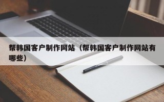 中国台湾帮韩国客户制作网站（帮韩国客户制作网站有哪些）